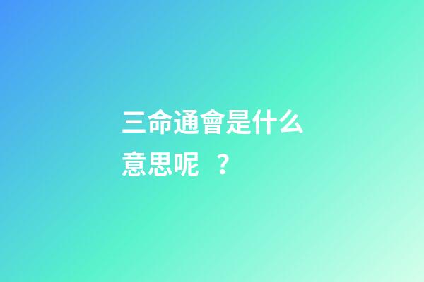 三命通會是什么意思呢？
